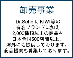 卸売事業 Dr.Scholl、KIWI等の有名ブランドに加え2,000種類以上の商品を日本全国500店舗以上、海外にも提供しております。商品提案も募集しております。